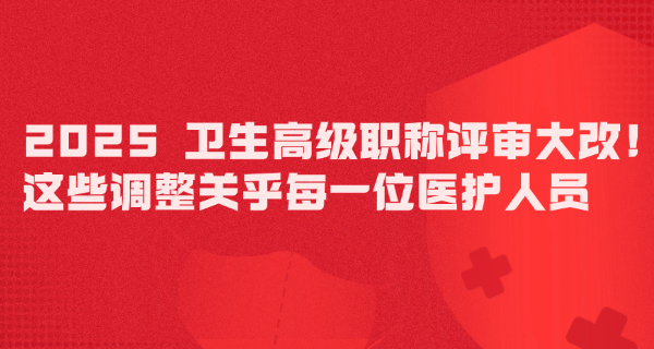 2025 卫生高级职称评审大改！这些调整关乎每一位医护人员